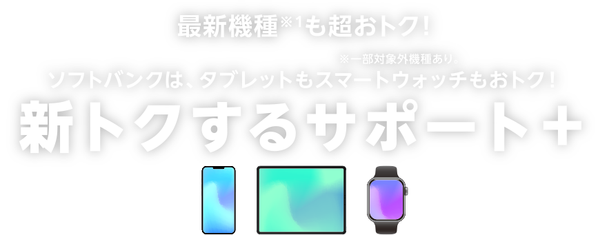 最新機種※1も超おトク！ソフトバンクは、タブレットもスマートウォッチもおトク！新トクするサポート＋