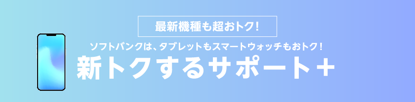 最新機種も超おトク！ソフトバンクは、タブレットもスマートウォッチもおトク！新トクするサポート＋